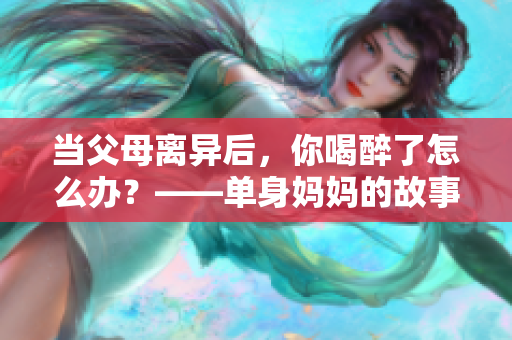 当父母离异后，你喝醉了怎么办？——单身妈妈的故事
