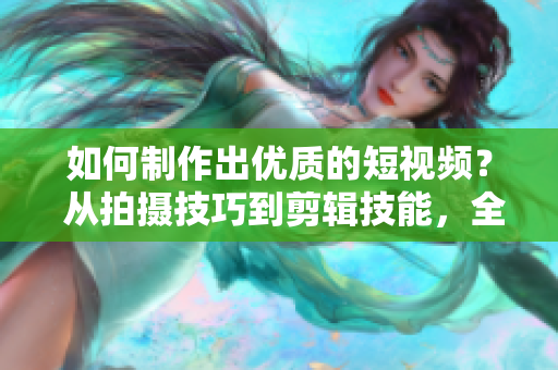 如何制作出优质的短视频？ 从拍摄技巧到剪辑技能，全盘解析！