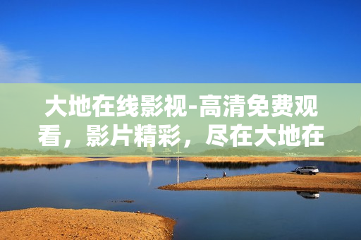 大地在线影视-高清免费观看，影片精彩，尽在大地在线