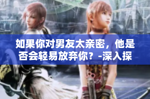 如果你对男友太亲密，他是否会轻易放弃你？-深入探讨