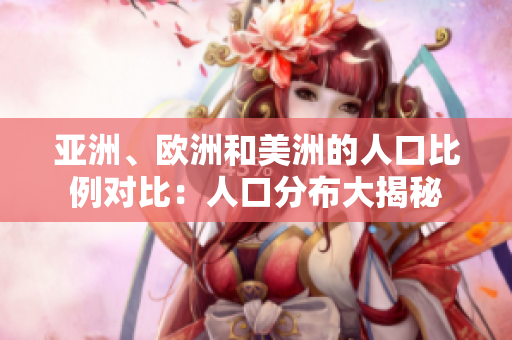 亚洲、欧洲和美洲的人口比例对比：人口分布大揭秘
