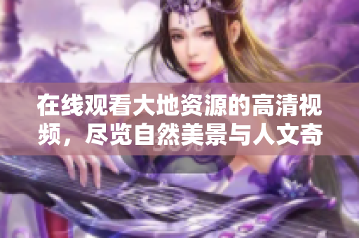 在线观看大地资源的高清视频，尽览自然美景与人文奇观