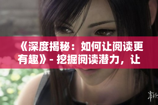 《深度揭秘：如何让阅读更有趣》- 挖掘阅读潜力，让阅读不再枯燥！