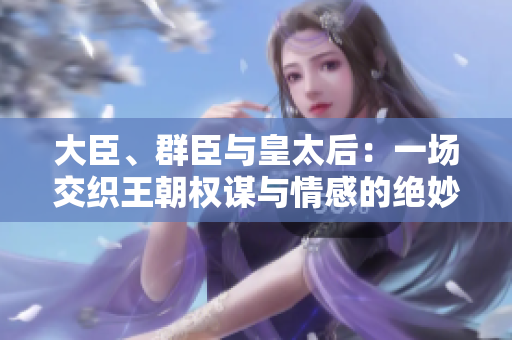 大臣、群臣与皇太后：一场交织王朝权谋与情感的绝妙小说