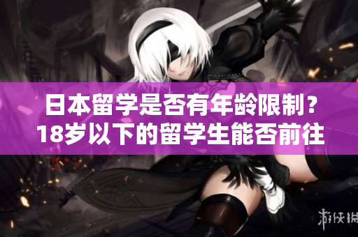日本留学是否有年龄限制？18岁以下的留学生能否前往？
