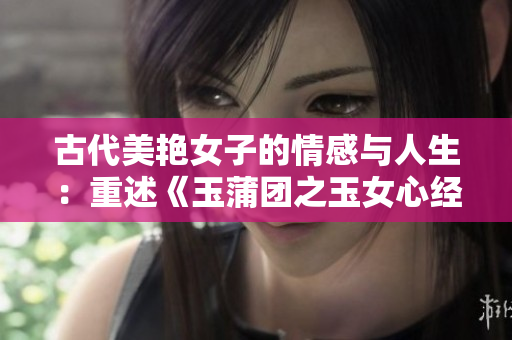 古代美艳女子的情感与人生：重述《玉蒲团之玉女心经》