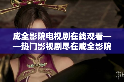 成全影院电视剧在线观看——热门影视剧尽在成全影院，尽享精彩在线观影体验
