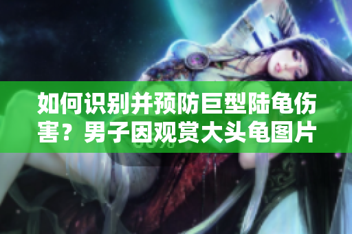 如何识别并预防巨型陆龟伤害？男子因观赏大头龟图片面部被抓伤。