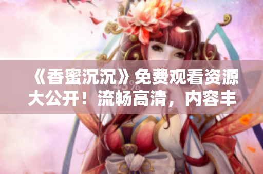 《香蜜沉沉》免费观看资源大公开！流畅高清，内容丰富精彩！