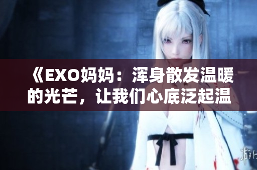 《EXO妈妈：浑身散发温暖的光芒，让我们心底泛起温馨涟漪！》