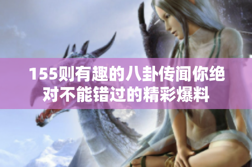 155则有趣的八卦传闻你绝对不能错过的精彩爆料