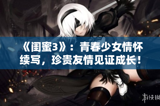 《闺蜜3》：青春少女情怀续写，珍贵友情见证成长！