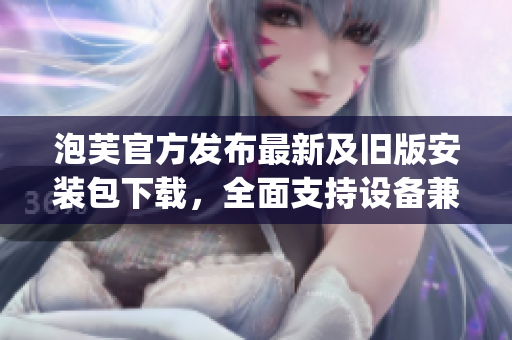泡芙官方发布最新及旧版安装包下载，全面支持设备兼容性(1)