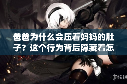 爸爸为什么会压着妈妈的肚子？这个行为背后隐藏着怎样的含义？(1)