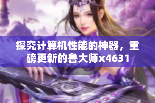 探究计算机性能的神器，重磅更新的鲁大师x4631