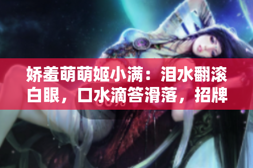 娇羞萌萌姬小满：泪水翻滚白眼，口水滴答滑落，招牌表情撩人心弦