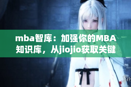 mba智库：加强你的MBA知识库，从jiojio获取关键信息