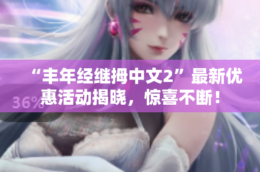 “丰年经继拇中文2”最新优惠活动揭晓，惊喜不断！