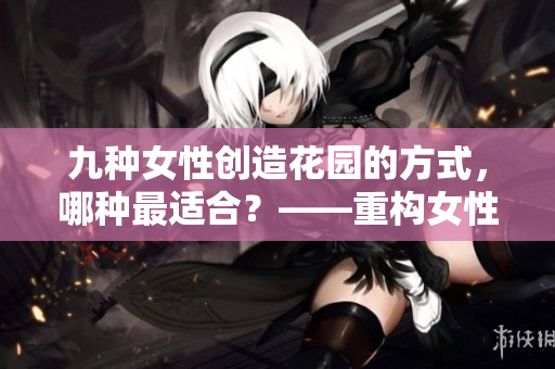 九种女性创造花园的方式，哪种最适合？——重构女性花园九型图
