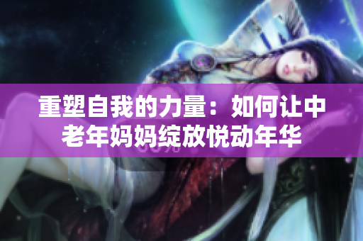 重塑自我的力量：如何让中老年妈妈绽放悦动年华