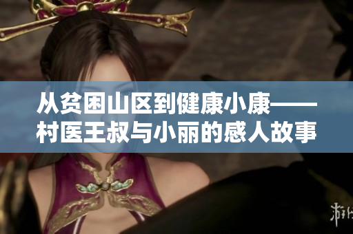 从贫困山区到健康小康——村医王叔与小丽的感人故事
