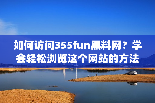如何访问355fun黑料网？学会轻松浏览这个网站的方法(1)