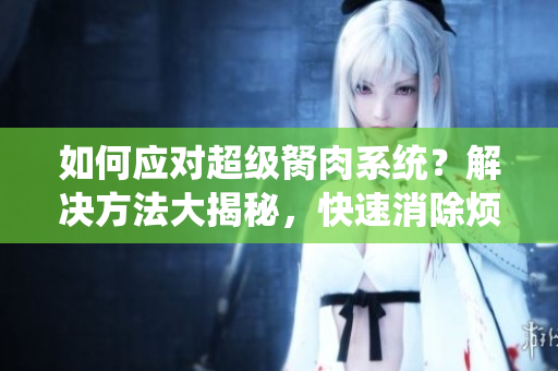 如何应对超级胬肉系统？解决方法大揭秘，快速消除烦恼！