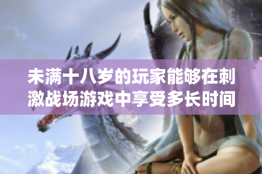 未满十八岁的玩家能够在刺激战场游戏中享受多长时间？(1)