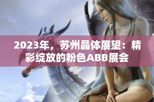 2023年，苏州晶体展望：精彩绽放的粉色ABB展会