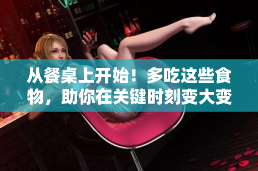 从餐桌上开始！多吃这些食物，助你在关键时刻变大变粗变长！