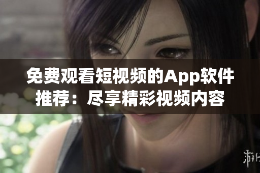 免费观看短视频的App软件推荐：尽享精彩视频内容