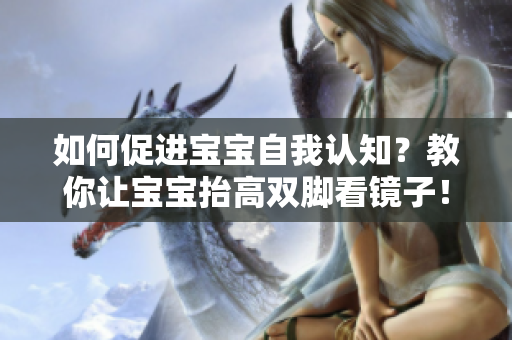 如何促进宝宝自我认知？教你让宝宝抬高双脚看镜子！