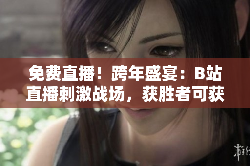 免费直播！跨年盛宴：B站直播刺激战场，获胜者可获得丰厚奖励！