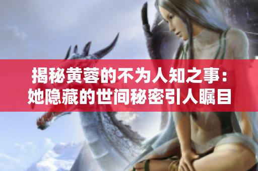 揭秘黄蓉的不为人知之事：她隐藏的世间秘密引人瞩目