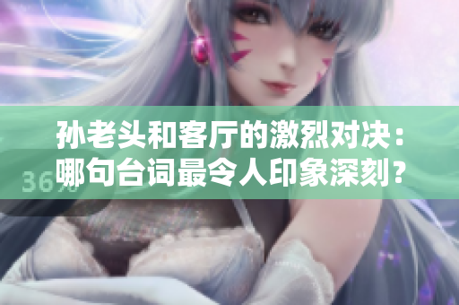 孙老头和客厅的激烈对决：哪句台词最令人印象深刻？