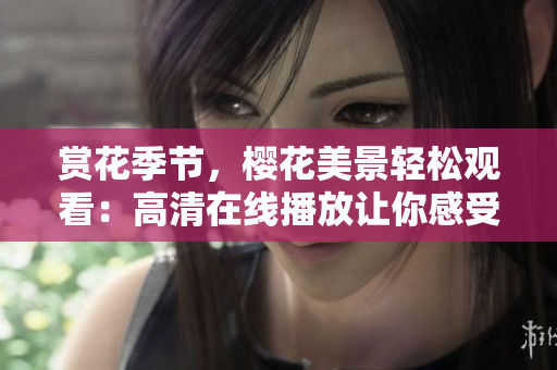 赏花季节，樱花美景轻松观看：高清在线播放让你感受浪漫春天。
