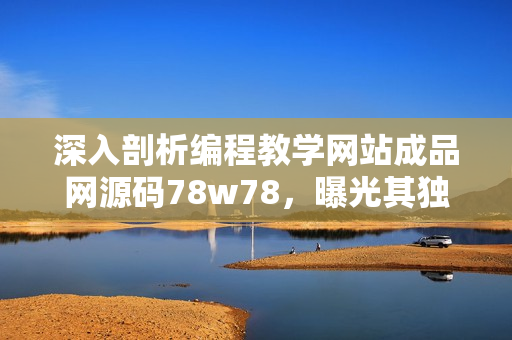 深入剖析编程教学网站成品网源码78w78，曝光其独特魅力！