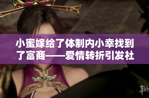 小蜜嫁给了体制内小幸找到了富商——爱情转折引发社会关注
