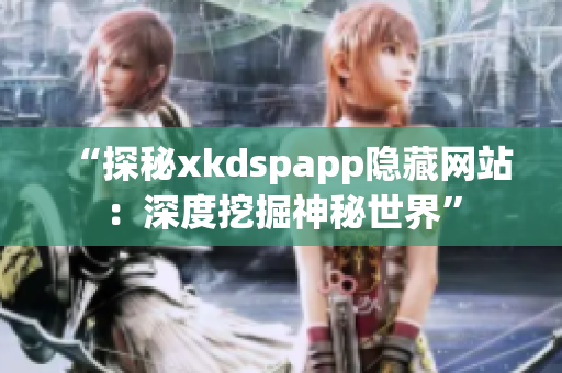 “探秘xkdspapp隐藏网站：深度挖掘神秘世界”