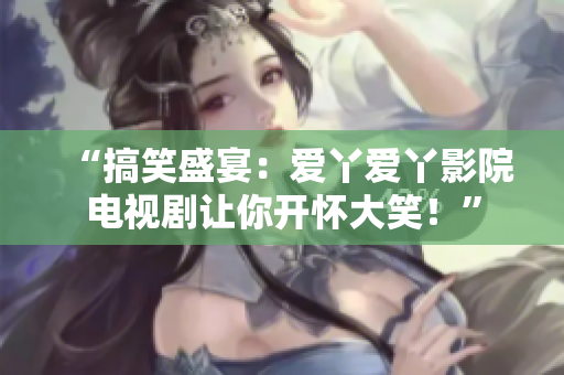 “搞笑盛宴：爱丫爱丫影院电视剧让你开怀大笑！”