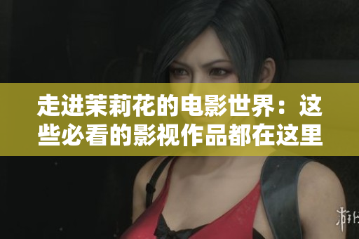 走进茉莉花的电影世界：这些必看的影视作品都在这里！