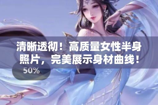 清晰透彻！高质量女性半身照片，完美展示身材曲线！
