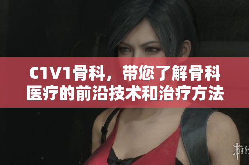 C1V1骨科，带您了解骨科医疗的前沿技术和治疗方法！