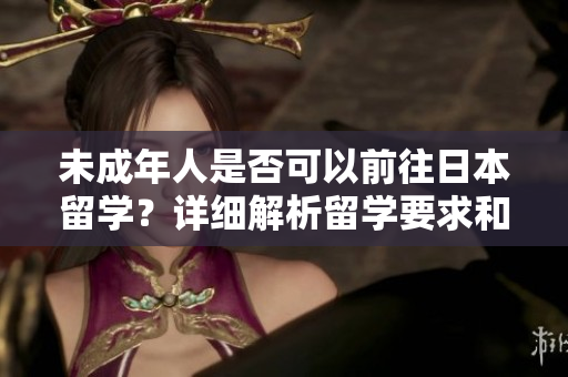 未成年人是否可以前往日本留学？详细解析留学要求和注意事项