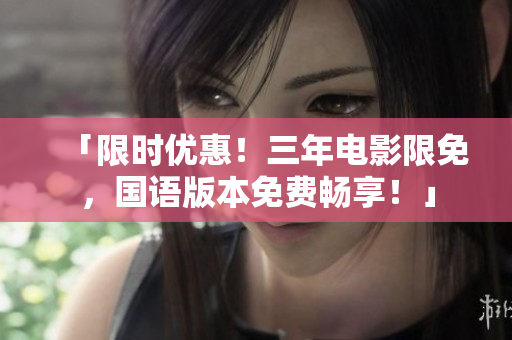 「限时优惠！三年电影限免，国语版本免费畅享！」