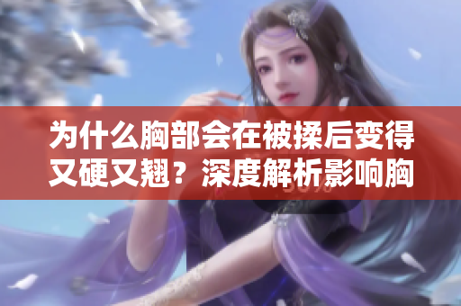 为什么胸部会在被揉后变得又硬又翘？深度解析影响胸部形态的生理现象