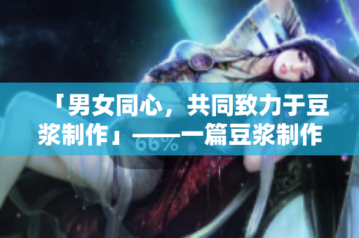「男女同心，共同致力于豆浆制作」——一篇豆浆制作指南