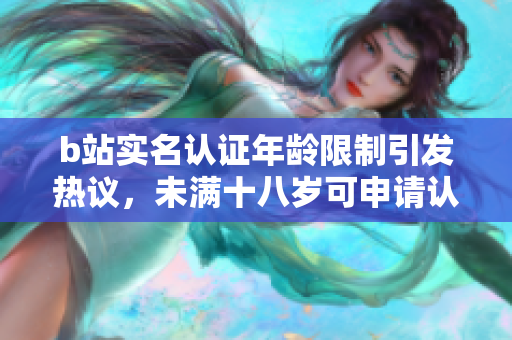 b站实名认证年龄限制引发热议，未满十八岁可申请认证吗？
