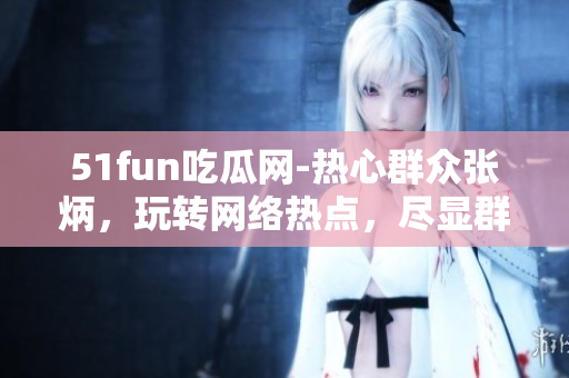 51fun吃瓜网-热心群众张炳，玩转网络热点，尽显群众力量