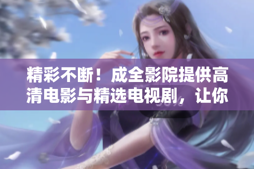 精彩不断！成全影院提供高清电影与精选电视剧，让你尽情观赏